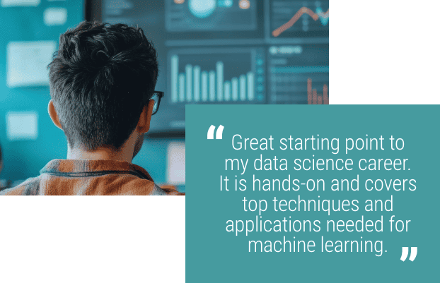 "Great starting point to my data science career. It is hands on and covers top techniques and applications needed for machine learning."