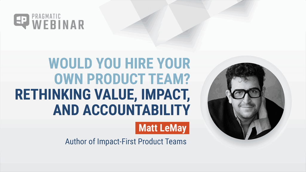 Pragmatic Webinar thumbnail: Would You Hire Your Own Product Team? Rethinking Value, Impact, and Accountability with Matt LeMay, author of Impact-First Product Teams