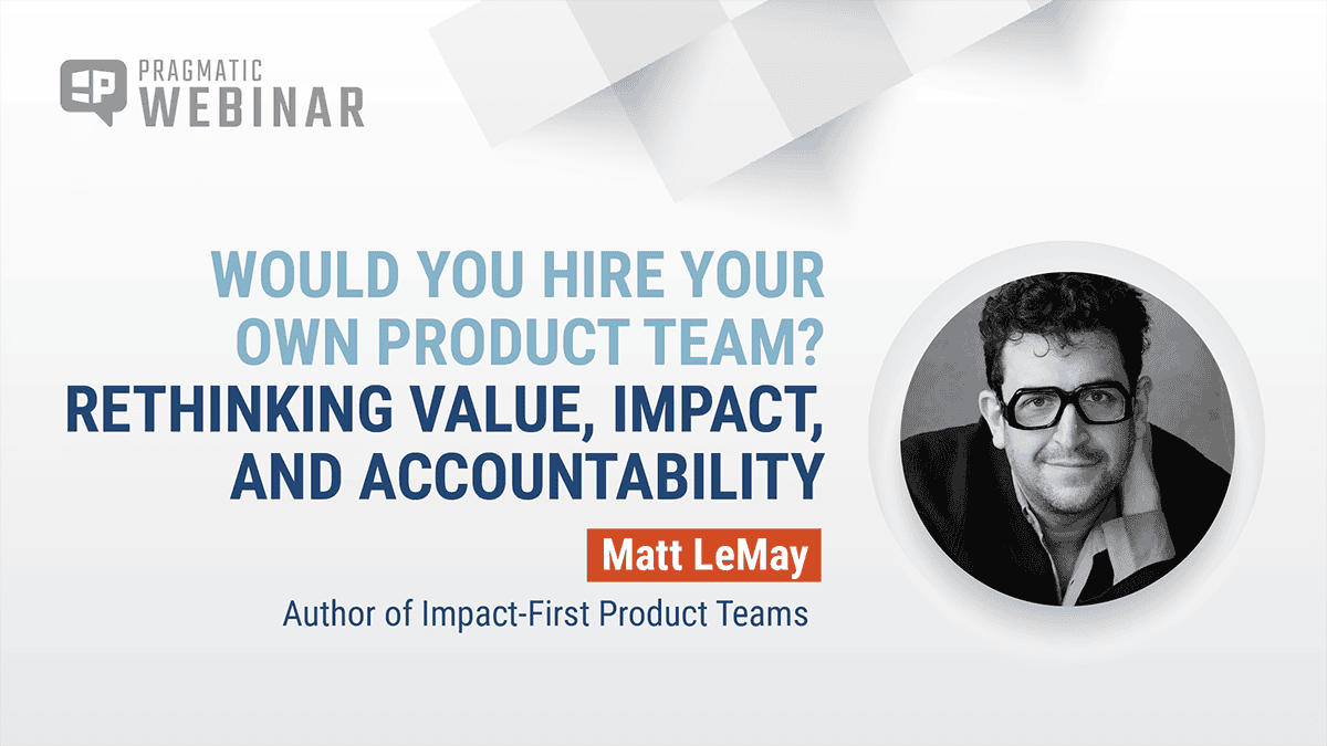 Pragmatic Webinar thumbnail: Would You Hire Your Own Product Team? Rethinking Value, Impact, and Accountability with Matt LeMay, author of Impact-First Product Teams